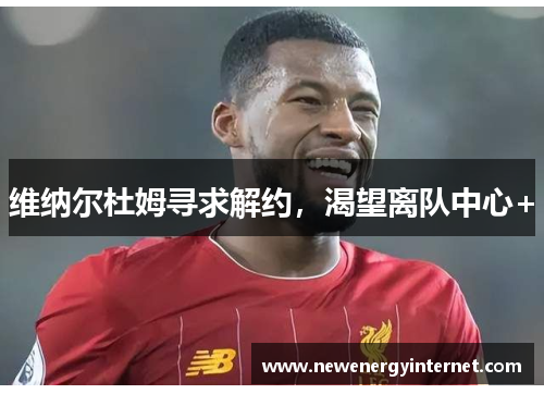 维纳尔杜姆寻求解约，渴望离队中心+