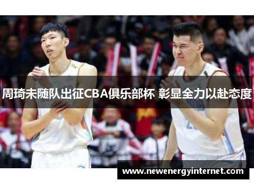 周琦未随队出征CBA俱乐部杯 彰显全力以赴态度
