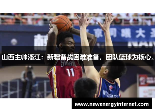 山西主帅潘江：新疆备战困难准备，团队篮球为核心。